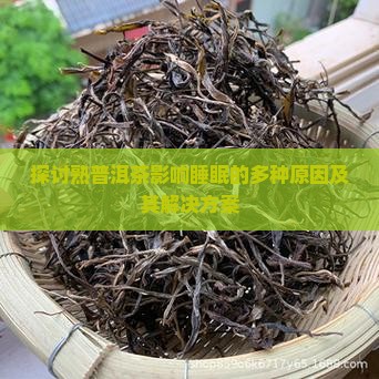 探讨熟普洱茶影响睡眠的多种原因及其解决方案