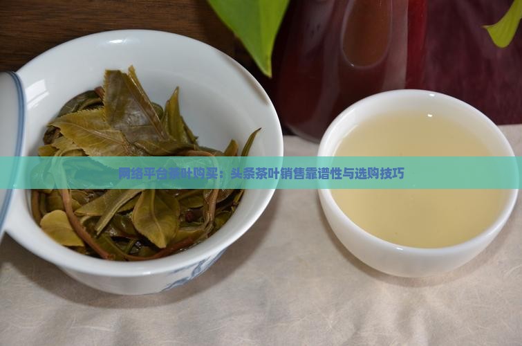 网络平台茶叶购买：头条茶叶销售靠谱性与选购技巧