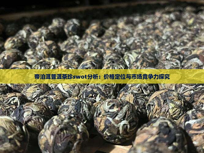 帝泊洱普洱茶珍swot分析：价格定位与市场竞争力探究