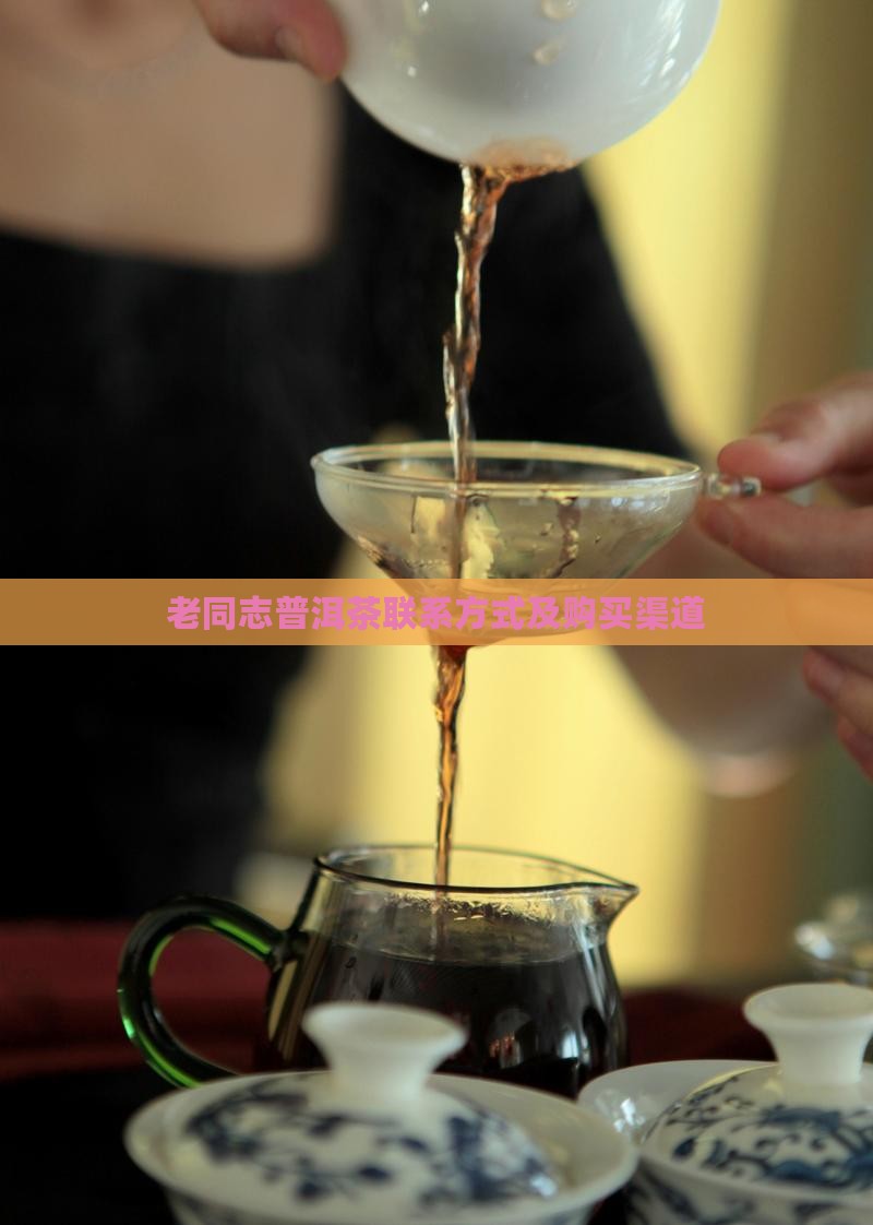 老同志普洱茶联系方式及购买渠道 老同志普洱茶联系方式及购买渠道