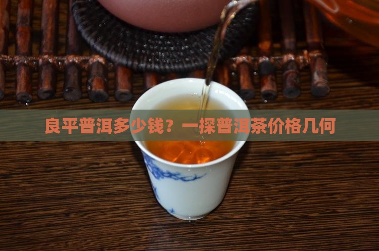 良平普洱多少钱？一探普洱茶价格几何