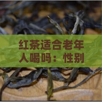 红茶适合老年人喝吗：性别差异与适宜性分析