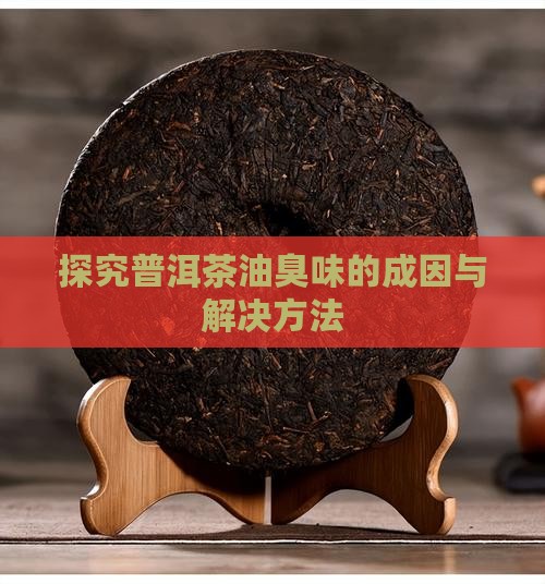 探究普洱茶油臭味的成因与解决方法