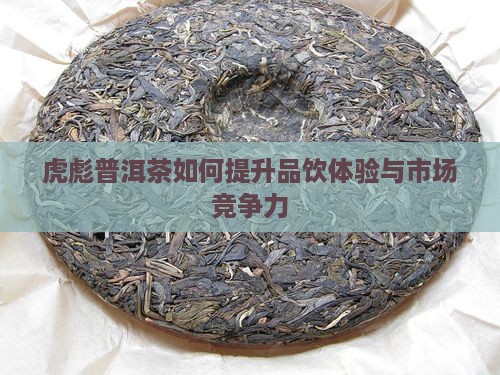 虎彪普洱茶如何提升品饮体验与市场竞争力