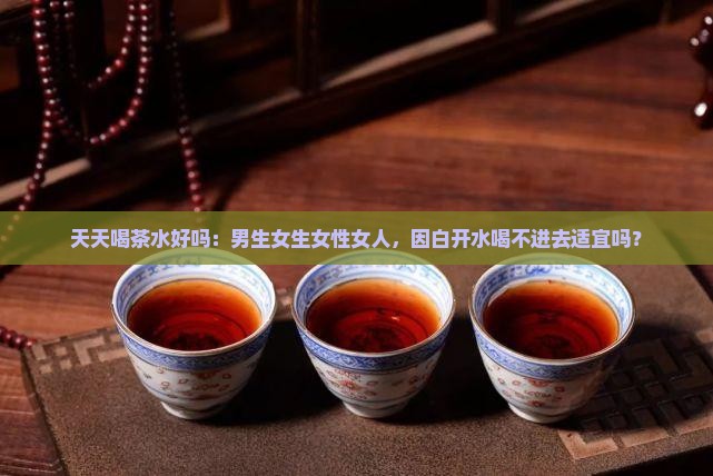 天天喝茶水好吗：男生女生女性女人，因白开水喝不进去适宜吗？