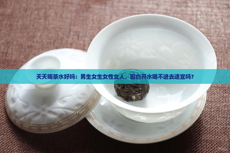 天天喝茶水好吗：男生女生女性女人，因白开水喝不进去适宜吗？