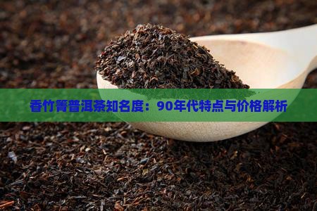 香竹箐普洱茶知名度：90年代特点与价格解析