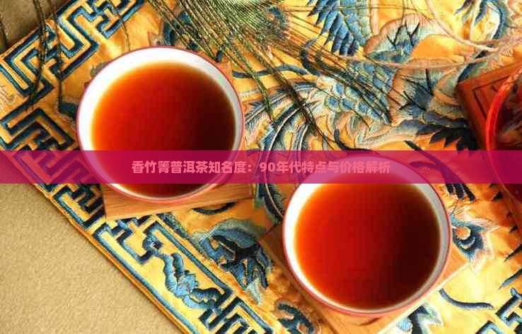 香竹箐普洱茶知名度：90年代特点与价格解析