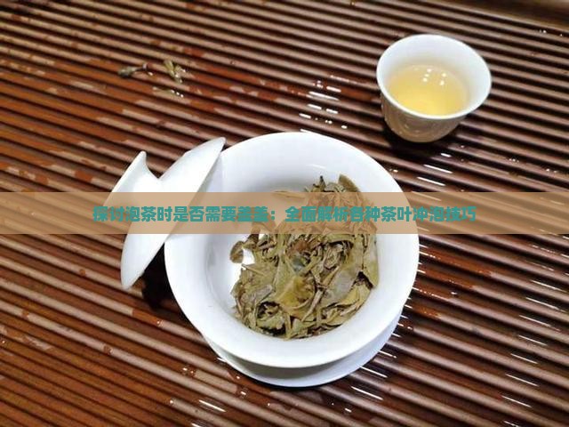 探讨泡茶时是否需要盖盖:全面解析各种茶叶冲泡技巧 探讨泡茶时是否需要盖盖:全面解析各种茶叶冲泡技巧