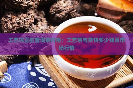工艺纯正的普洱茶价格：工艺茶与茶饼多少钱及市场行情