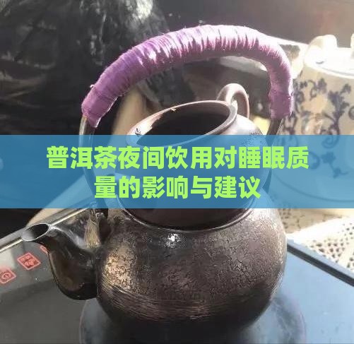 普洱茶夜间饮用对睡眠质量的影响与建议