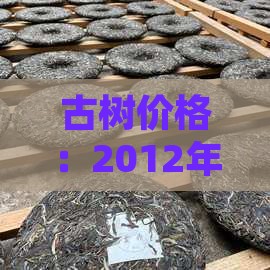 古树价格：2012年昔归普洱茶特级品质鉴
