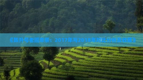 《陈升号老班章茶：2017年与2018年对比分析及收藏》