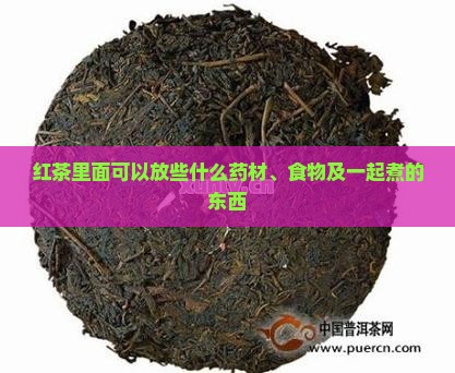 红茶里面可以放些什么药材、食物及一起煮的东西