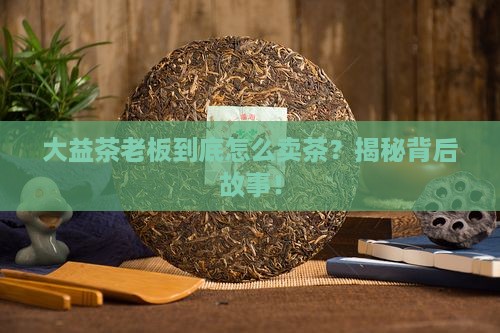 大益茶怎么卖大益茶老板