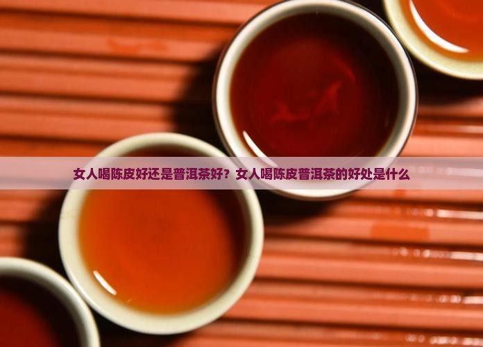 女人喝陈皮好还是普洱茶好
