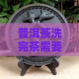 普洱茶洗完茶要打开盖子吗