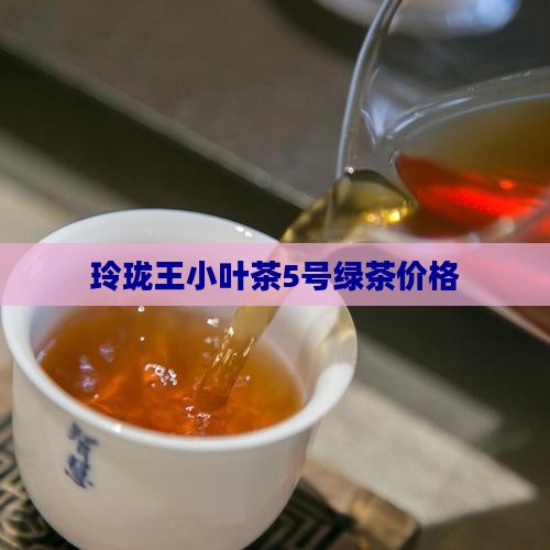 玲珑王小叶茶5号价格