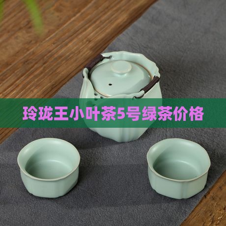 玲珑王小叶茶5号价格