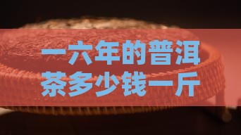 一六年的普洱茶多少钱