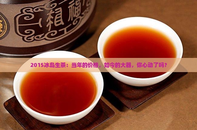 2015冰岛生茶价格大器