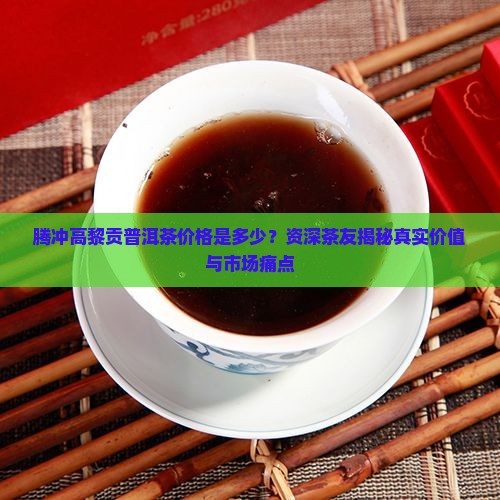 腾冲高黎贡普洱茶价格