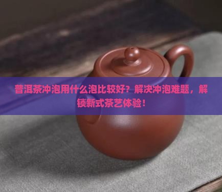 普洱茶冲泡用什么泡比较好 普洱茶冲泡用什么泡比较好