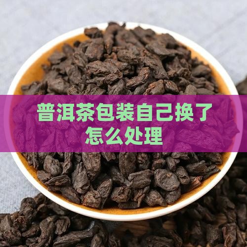 普洱茶自己换包装了吗怎么办