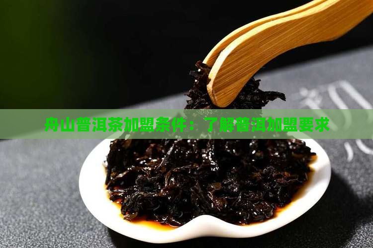 舟山普洱茶加盟条件 舟山普洱茶加盟条件