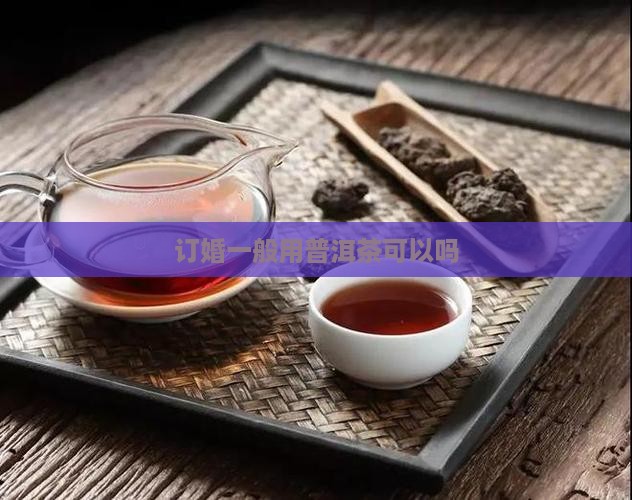 订婚一般用普洱茶可以吗