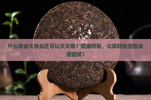 什么茶去火消炎还可以天天喝 什么茶去火消炎还可以天天喝