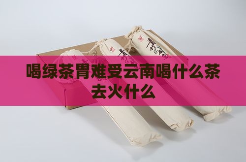 喝绿茶胃难受云南喝什么茶去火