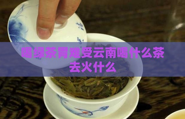 喝绿茶胃难受云南喝什么茶去火