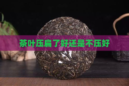 茶叶压扁了好还是不压好