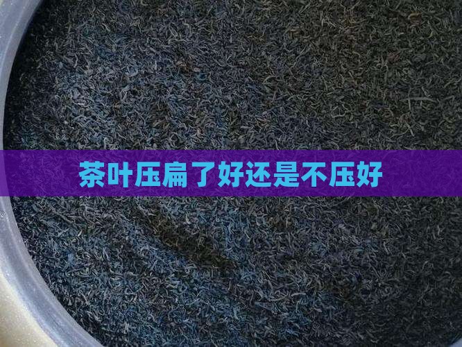 茶叶压扁了好还是不压好