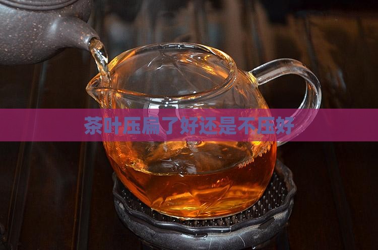 茶叶压扁了好还是不压好