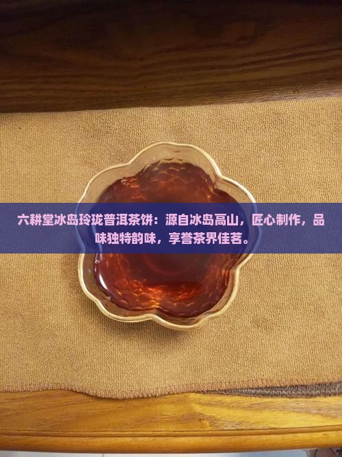 六耕堂冰岛玲珑普洱茶饼