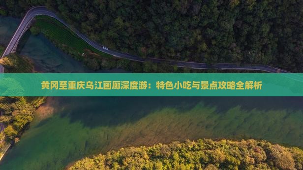 黄冈至重庆乌江画廊深度游：特色小吃与景点攻略全解析