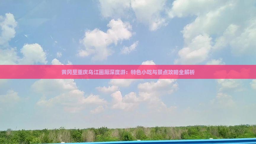 黄冈至重庆乌江画廊深度游：特色小吃与景点攻略全解析