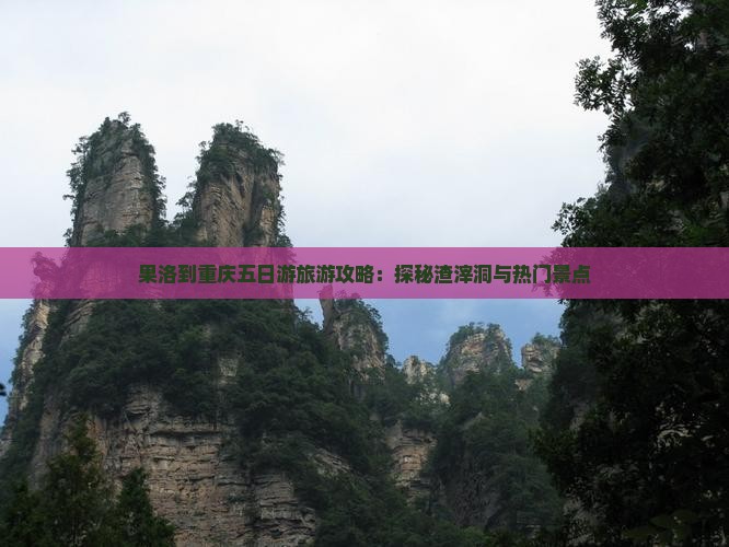 果洛到重庆五日游旅游攻略：探秘渣滓洞与热门景点