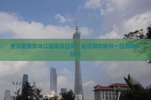 冬天到重庆乌江画廊五日游：自驾游攻略与一日游精华玩法