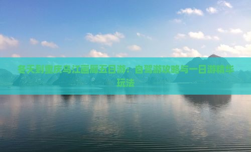 冬天到重庆乌江画廊五日游：自驾游攻略与一日游精华玩法