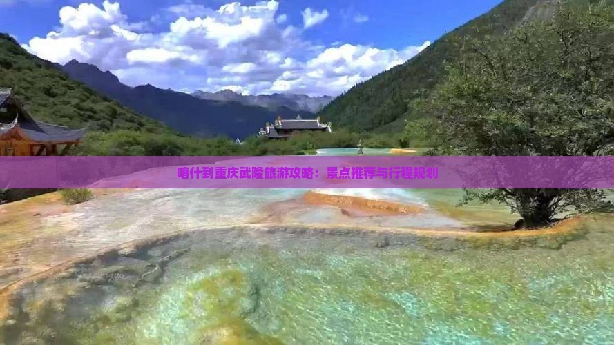 喀什到重庆武隆旅游攻略：景点推荐与行程规划
