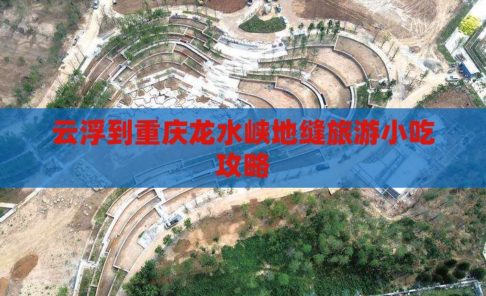 云浮到重庆龙水峡地缝旅游小吃攻略