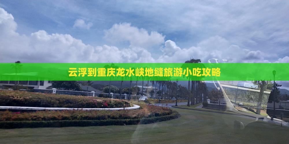 云浮到重庆龙水峡地缝旅游小吃攻略