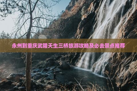 永州到重庆武隆天生三桥旅游攻略及必去景点推荐