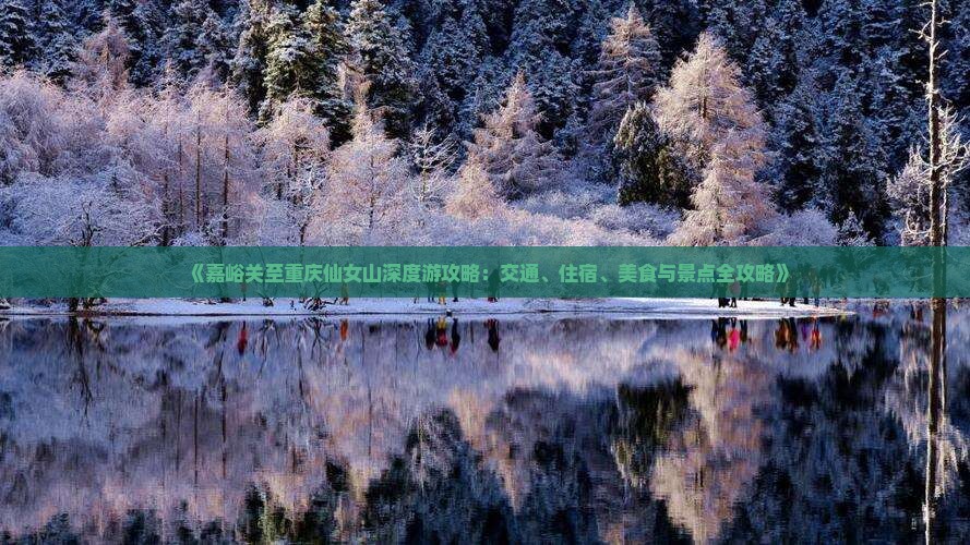 《嘉峪关至重庆仙女山深度游攻略：交通、住宿、美食与景点全攻略》