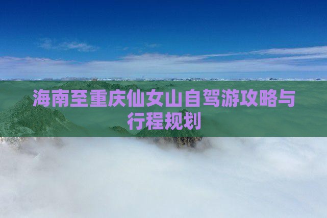 海南至重庆仙女山自驾游攻略与行程规划