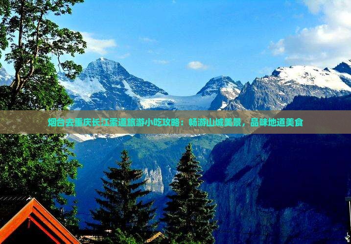 烟台去重庆长江索道旅游小吃攻略：畅游山城美景，品味地道美食