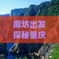 廊坊出发探秘重庆武隆天生三桥奇幻一日游